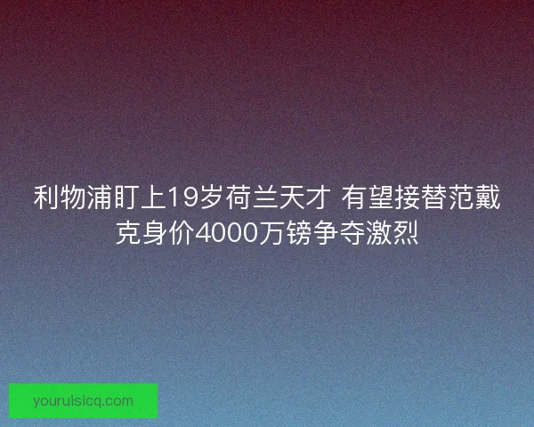 利物浦盯上19岁荷兰天才 有望接替范戴克身价4000万镑争夺激烈