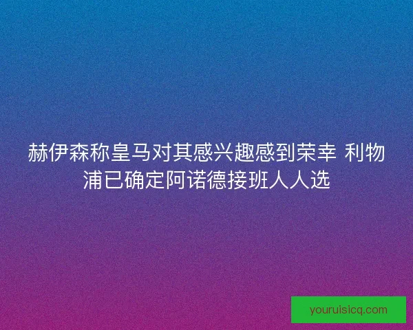 赫伊森称皇马对其感兴趣感到荣幸 利物浦已确定阿诺德接班人人选
