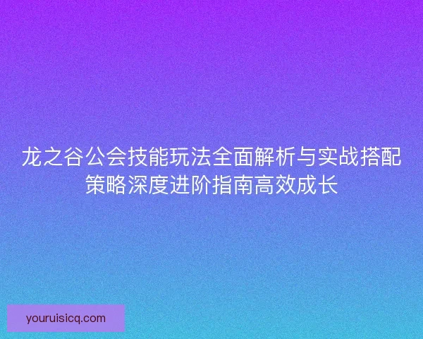 龙之谷公会技能玩法全面解析与实战搭配策略深度进阶指南高效成长