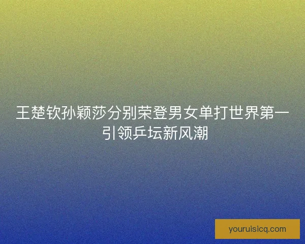 王楚钦孙颖莎分别荣登男女单打世界第一 引领乒坛新风潮