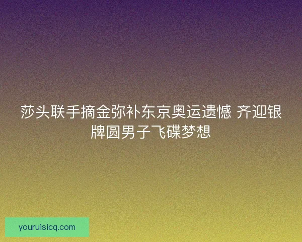 莎头联手摘金弥补东京奥运遗憾 齐迎银牌圆男子飞碟梦想