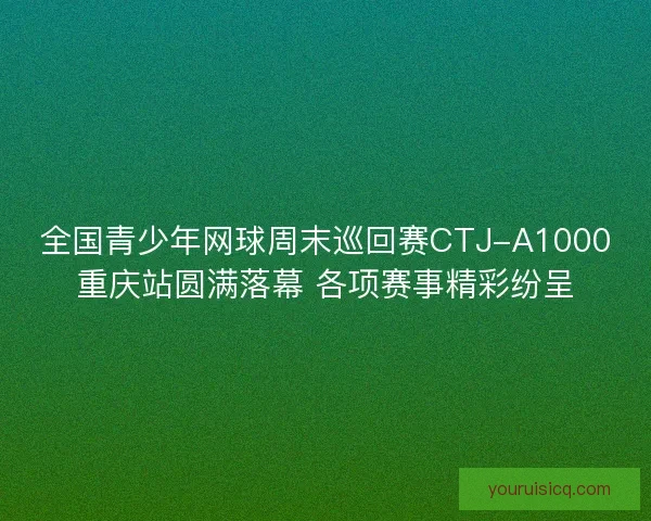 全国青少年网球周末巡回赛CTJ-A1000重庆站圆满落幕 各项赛事精彩纷呈